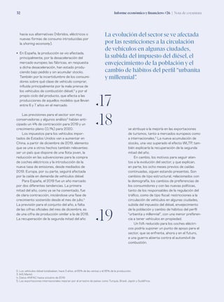 Informe económico y financiero #26 | Nota de coyuntura32
se atribuye a la mejoría en las exportaciones
de turismos, tanto a mercados europeos como
a internacionales.5
La nueva acumulación de
stocks, una vez superado el efecto WLTP, tam-
bién explicaría la recuperación de la segunda
mitad del año.
En cambio, los motivos para seguir aten-
tos a la evolución del sector, y que explican,
en parte, los ocho meses previos de caídas
continuadas, siguen estando presentes. Son
cambios de tipo estructural, relacionados con
la demografía, los cambios de preferencias de
los consumidores y con las nuevas políticas,
tanto de los responsables de la regulación del
tráfico, como de tipo fiscal: restricciones a la
circulación de vehículos en algunas ciudades,
subida del impuesto del diésel, envejecimiento
de la población y cambio de hábitos del perfil
“urbanita y millennial”, con una menor preferen-
cia a tener vehículos en propiedad.
Un IVA reducido para los coches eléctri-
cos podría suponer un punto de apoyo para el
sector, que se enfrenta, ahora y en el futuro,
a una guerra abierta contra el automóvil de
combustión.
hacia sus alternativas (híbridos, eléctricos o
nuevas formas de consumo introducidas por
la sharing economy).
•	 En España, la producción se vio afectada,
principalmente, por la desaceleración del
mercado europeo; las fábricas, en respuesta
a dicha desaceleración, han estado produ-
ciendo bajo pedido y sin acumular stocks.
También por la incertidumbre de los consumi-
dores sobre qué clase de vehículo comprar,
influida principalmente por la mala prensa de
los vehículos de combustión diésel,2
y por el
propio ciclo del producto, que afecta a las
producciones de aquellos modelos que llevan
entre 6 y 7 años en el mercado.
Las previsiones para el sector son muy
conservadoras y algunos análisis3
habían anti-
cipado un 4% de contracción para 2019 y un
crecimiento plano (0,1%) para 2020.
Los impuestos para los vehículos impor-
tados de Estados Unidos van a aumentar en
China, a partir de diciembre de 2019, elemento
que se une a otros hechos también relevantes:
ser un país que dispone de una flota joven, la
reducción en las subvenciones para la compra
de coches eléctricos y la introducción de la
nueva tasa de emisiones, desde mediados de
2019. Europa, por su parte, seguirá afectada
por la caída en demanda de vehículos diésel.
Para España, el 2019 fue un año marcado
por dos diferentes tendencias. La primera
mitad del año, como ya se ha comentado, fue
de clara contracción, iniciándose una fase de
crecimiento sostenido desde el mes de julio.4
La previsión para el conjunto del año, a falta
de las cifras oficiales del mes de diciembre, es
de una cifra de producción similar a la de 2018.
La recuperación de la segunda mitad del año
ƒ17
ƒ18
2. Los vehículos diésel totalizaban, hace 3 años, el 65% de las ventas y el 95% de la producción.
3. IHS Markit
4. Datos ANFAC hasta octubre de 2019.
5. Las exportaciones internacionales mejoran por el arrastre de países como Turquía, Brasil, Japón y Sudáfrica.
La evolución del sector se ve afectada
por las restricciones a la circulación
de vehículos en algunas ciudades,
la subida del impuesto del diésel, el
envejecimiento de la población y el
cambio de hábitos del perfil “urbanita
y millennial”.
ƒ19
 