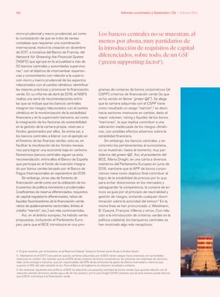 Informe económico y financiero #26 | Tribuna libre66
gramas de compras de bonos corporativos (el
CSPP) criterios de financiación verde (lo que
se ha venido en llamar ‘green QE’). Se alega
que la cartera adquirida con el CSPP tiene
como resultado un sesgo “marrón”,5
es decir,
hacia sectores intensivos en carbón, dado el
mayor volumen, rating y liquidez de los bonos
“marrones”, lo que implica contribuir a una
valoración inadecuada de los riesgos climáti-
cos, con posibles efectos adversos sobre la
estabilidad financiera.
Sin embargo, los bancos centrales, y en
concreto los pertenecientes al eurosistema,
no se muestran, hasta el momento, muy par-
tidarios del green QE. Así, el presidente del
BCE, Mario Draghi, en una carta a diversos
miembros del Parlamento Europeo en junio de
2018, mantiene que el APP de bonos corpo-
rativos tiene como objetivo final contribuir al
logro de la estabilidad de precios por lo que,
para evitar distorsiones en los mercados y
salvaguardar la competencia, la compra de ac-
tivos se guía por el principio de neutralidad y
gestión de riesgos, evitando cualquier discri-
minación sobre la actividad del emisor.6
En la
misma línea se han pronunciado J. Weidmann,
B. Coeuré, François Villeroy y otros. Con rela-
ción a la introducción de criterios verdes en la
política colateral, los banqueros centrales se
han mostrado algo más receptivos.
micro prudencial y macro prudencial, así como
la constatación de que se trata de tareas
complejas que requieren una coordinación
internacional, motivó la creación en diciembre
de 2017, a iniciativa del Banco de Francia, del
Network for Greening the Financial System
(NGFS) que agrupa en la actualidad a más de
50 bancos centrales y autoridades superviso-
ras,4
con el objetivo de intercambiar experien-
cias y conocimiento con relación a la supervi-
sión micro y macro prudencial de los aspectos
relacionados con el cambio climático, identificar
las mejores prácticas y promover la financiación
verde. En su informe de abril de 2019, el NGFS
realiza una serie de recomendaciones entre
las que se incluye que los bancos centrales
integren los riesgos relacionados con el cambio
climático en la monitorización de la estabilidad
financiera y en la supervisión bancaria, así como
la integración de los factores de sostenibilidad
en la gestión de la cartera propia, reservas o
fondos gestionados por ellos. Se anima así, a
los bancos centrales a liderar con el ejemplo en
el fomento de las finanzas verdes, esto es, en
facilitar la movilización de los fondos necesa-
rios para lograr una economía baja en carbono.
Numerosos bancos centrales siguen ya esta
recomendación, entre ellos el Banco de España
que participa en el fondo de inversión integra-
do por bonos verdes lanzado por el Banco de
Pagos Internacionales en septiembre de 2019.
Sin embargo, otras vías de fomento de
financiación verde como son la utilización de ins-
trumentos de política monetaria o prudenciales
(coeficientes de reserva diferenciados, requisitos
de capital regulatorio diferenciados, ratios de
liquidez favorecedores de la financiación verde,
ratios de apalancamiento sectoriales, límites al
crédito “marrón”, etc.) son más controvertidas.
Así, en el ámbito europeo, ha habido varias
propuestas, incluyendo el Parlamento Euro-
peo, para que el BCE introduzca en sus pro-
4. El gran ausente, por el momento, es la Reserva Federal. Tampoco forman parte Rusia ni Arabia Saudí.
5. Matikainen et al (2017) encuentran que las carteras adquiridas por el BCE tienen sesgos hacia empresas con actividades
intensivas en carbón. Así, estiman que en el 62% de las compras de bonos corporativos, los emisores son empresas de sectores,
tales como energía e industria, que son responsables del 59% de las emisiones de gases de efecto invernadero, mientras que
suponen el 18% del valor añadido bruto. Para el Banco de Inglaterra se obtienen resultados similares.
6. No obstante, siguiendo esta política, el BCE ha adquirido una pequeña cantidad de bonos verdes (que guarda relación con el
reducido volumen de bonos verdes que a día de hoy existen), por lo que Draghi (2018) sostiene que de esta manera puede decirse
que el BCE contribuye a la financiación verde.
Los bancos centrales no se muestran, al
menos por ahora, muy partidarios de
la introducción de requisitos de capital
diferenciados,sobre todo, de un GSF
(‘green supporting factor’).
 