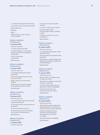 79Informe económico y financiero #26 | Números anteriores
•	 La revolución energética del Fracking
•	 La inversión china en Europa y España
•	 Shadow Banking
•	 Big Data
•	 Qatar
•	 Nadie olvida a un buen maestro:
prof. Jordi Galí
Informe económico
y financiero 19
1er
semestre 2016
•	 Nota de coyuntura
•	 La reforma laboral de 2012
•	 La reforma laboral: un paso para
resolver problemas de asignación
de décadas
•	 China, transiciones
y escenarios 	
•	 Book Reviews
Informe económico
y financiero 20
1er
semestre 2017
•	 Nota de coyuntura
•	 La economía colaborativa: ¿buena
para quién?
•	 Economía colaborativa para todos
los consumidores
•	 Brexit: causas y consecuencias
políticas
•	 Integración de la economía digital
en el sistema económico clásico
•	 Book Reviews
Informe económico
y financiero 21
2º semestre 2017
•	 Nota de coyuntura
•	 La evolución del sistema de formación
de precios eléctricos
•	 La formación de los precios eléctricos
en España
•	 El futuro del sistema sanitario
•	 El impacto de las normas contables:
el caso de los arrendamientos
•	 Book Reviews
Informe económico
y financiero 22
1er
semestre 2018
•	 Nota de coyuntura
•	 Los cuatro retos de la ciudad
europea
•	 La lucha de clases por la ciudad
•	 El estancamiento de la
productividad: causas y políticas
a seguir
•	 El efecto inclinación y las crisis
inmobiliarias
•	 Book Reviews
Informe económico
y financiero 23
2º semestre 2018
•	 Nota de coyuntura
•	 La tributación de la riqueza: un pilar
del sistema fiscal
•	 ¿Son necesarios los impuestos sobre
la riqueza?
•	 Diferencias en competitividad como
explicación de brechas de género en
el mercado laboral
•	 Book Reviews
Informe económico
y financiero 24
1er
semestre 2019
•	 Nota de coyuntura
•	 ¿Hemos hecho lo suficiente para
no repetir la crisis?
•	 Diez años de cambios en el sistema
monetario y bancario
•	 Un brexit volátil: análisis de una
negociación de alta complejidad
•	 El poder de mercado y las
consecuencias que conlleva
•	 Book Reviews
Informe económico
y financiero 25
2º semestre 2019
•	 Nota de coyuntura
•	 ¿Será España capaz de gestionar
adecuadamente su contribución a
la lucha contra el cambio climático?
•	 Aspectos regulatorios para
fomentar la penetración de
renovables en la transición
energética 
•	 Descomponiendo la volatilidad
•	 Book Reviews
 