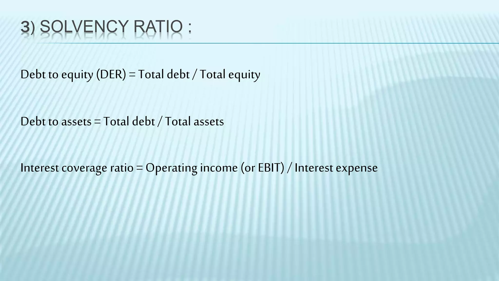3) SOLVENCY RATIO :
Debt to equity(DER) = Total debt / Total equity
Debt to assets = Total debt / Total assets
Interestcoverage ratio = Operating income (or EBIT) / Interestexpense
 