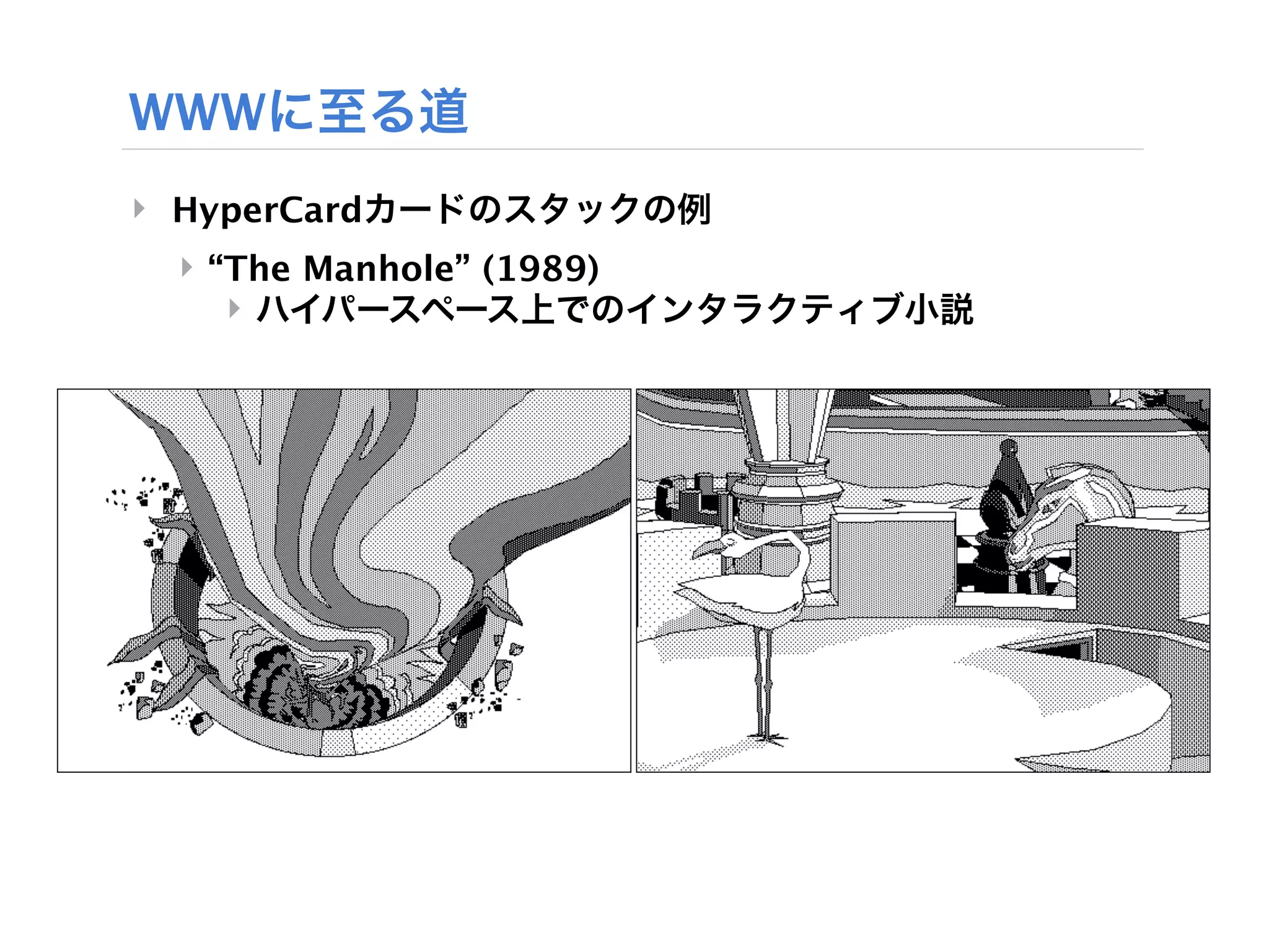 WWWに至る道
‣ HyperCardカードのスタックの例
 ‣ “The Manhole” (1989)
    ‣ ハイパースペース上でのインタラクティブ小説
 
