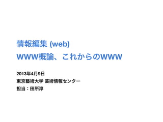 情報編集 (web)
WWW概論、これからのWWW

2013年4月9日
東京藝術大学 芸術情報センター
担当：田所淳
 