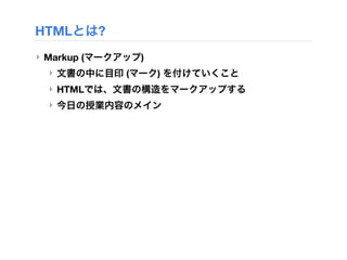 HTMLとは?
‣ Markup (マークアップ)
‣ 文書の中に目印 (マーク) を付けていくこと
‣ HTMLでは、文書の構造をマークアップする
‣ 今日の授業内容のメイン
 
