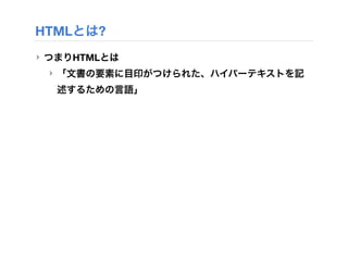 HTMLとは?
‣ つまりHTMLとは
‣ 「文書の要素に目印がつけられた、ハイパーテキストを記
述するための言語」
 