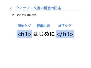 マークアップ = 文書の構造の記述
‣ マークアップの記述例
<h1> はじめに </h1>
開始タグ 終了タグ要素内容
 