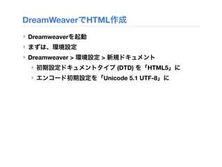 DreamWeaverでHTML作成
‣ Dreamweaverを起動
‣ まずは、環境設定
‣ Dreamweaver > 環境設定 > 新規ドキュメント
‣ 初期設定ドキュメントタイプ (DTD) を「HTML5」に
‣ エンコード初期設定を「Unicode 5.1 UTF-8」に
 