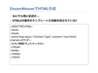 DreamWeaverでHTML作成
‣ なにやら既に記述が…
‣ HTML5の基本のテンプレートが自動作成されている!!
<!DOCTYPE HTML>
<html>
<head>
<meta http-equiv="Content-Type" content="text/html;
charset=UTF-8">
<title>無題ドキュメント</title>
</head>
<body>
</body>
</html>
 