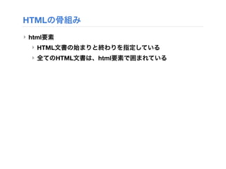 HTMLの骨組み
‣ html要素
‣ HTML文書の始まりと終わりを指定している
‣ 全てのHTML文書は、html要素で囲まれている
 