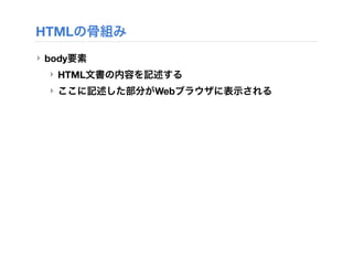 HTMLの骨組み
‣ body要素
‣ HTML文書の内容を記述する
‣ ここに記述した部分がWebブラウザに表示される
 