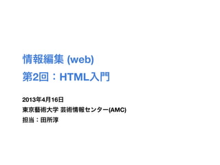 情報編集 (web)
第2回：HTML入門
2013年4月16日
東京藝術大学 芸術情報センター(AMC)
担当：田所淳
 