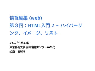 情報編集 (web)
第３回：HTML入門 2 - ハイパーリ
ンク、イメージ、リスト
2013年4月23日
東京藝術大学 芸術情報センター(AMC)
担当：田所淳
 