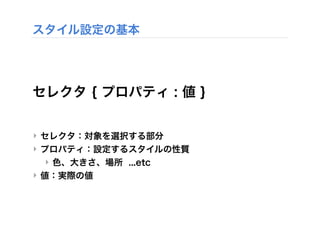 スタイル設定の基本
セレクタ { プロパティ : 値 }
‣ セレクタ：対象を選択する部分
‣ プロパティ：設定するスタイルの性質
‣ 色、大きさ、場所 ...etc
‣ 値：実際の値
 