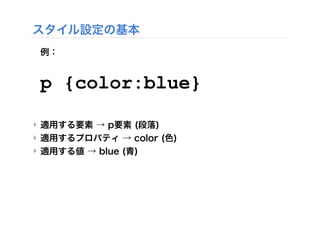 スタイル設定の基本
例：
p {color:blue}
‣ 適用する要素 → p要素 (段落)
‣ 適用するプロパティ → color (色)
‣ 適用する値 → blue (青)
 