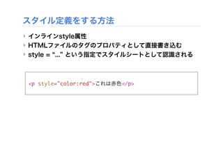 ‣ インラインstyle属性
‣ HTMLファイルのタグのプロパティとして直接書き込む
‣ style = ... という指定でスタイルシートとして認識される
スタイル定義をする方法
<p style="color:red">これは赤色</p>
 