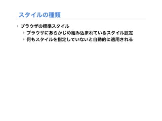 ‣ ブラウザの標準スタイル
‣ ブラウザにあらかじめ組み込まれているスタイル設定
‣ 何もスタイルを指定していないと自動的に適用される
スタイルの種類
 