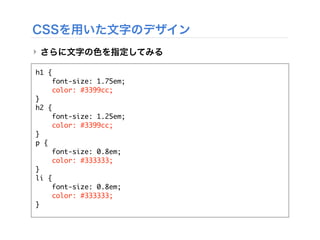 CSSを用いた文字のデザイン
‣ さらに文字の色を指定してみる
h1 {
font-size: 1.75em;
color: #3399cc;
}
h2 {
font-size: 1.25em;
color: #3399cc;
}
p {
font-size: 0.8em;
color: #333333;
}
li {
font-size: 0.8em;
color: #333333;
}
 