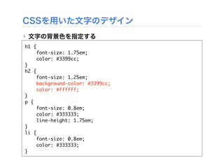 CSSを用いた文字のデザイン
‣ 文字の背景色を指定する
h1 {
font-size: 1.75em;
color: #3399cc;
}
h2 {
font-size: 1.25em;
background-color: #3399cc;
color: #ffffff;
}
p {
font-size: 0.8em;
color: #333333;
line-height: 1.75em;
}
li {
font-size: 0.8em;
color: #333333;
}
 
