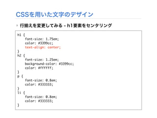 CSSを用いた文字のデザイン
‣ 行 えを変更してみる - h1要素をセンタリング
h1 {
font-size: 1.75em;
color: #3399cc;
text-align: center;
}
h2 {
font-size: 1.25em;
background-color: #3399cc;
color: #ffffff;
}
p {
font-size: 0.8em;
color: #333333;
}
li {
font-size: 0.8em;
color: #333333;
}
 