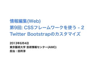 情報編集(Web)
第9回: CSSフレームワークを使う - 2
Twitter Bootstrapのカスタマイズ
2013年6月4日
東京藝術大学 芸術情報センター(AMC)
担当：田所淳
 