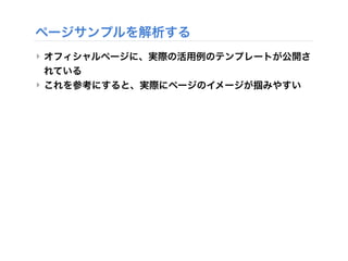 ページサンプルを解析する
‣ オフィシャルページに、実際の活用例のテンプレートが公開さ
れている
‣ これを参考にすると、実際にページのイメージが掴みやすい
 