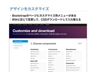デザインをカスタマイズ
‣ Bootstrapのページにカスタマイズ用メニューがある
‣ 好みに応じて変更して、CSSダウンロードして入れ替える
 