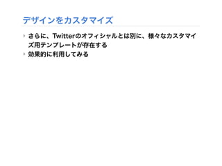 デザインをカスタマイズ
‣ さらに、Twitterのオフィシャルとは別に、様々なカスタマイ
ズ用テンプレートが存在する
‣ 効果的に利用してみる
 