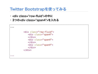 ...
! ! ! <div class="row-fluid">
! ! ! ! <div class="span4">
! ! ! ! </div>
! ! ! ! <div class="span4">
! ! ! ! </div>
! ! ! ! <div class="span4">
! ! ! ! </div>
! ! ! </div>
...
Twitter Bootstrapを使ってみる
‣ <div class="row-ﬂuid">の中に
‣ 3つの<div class="span4">を入れる
 