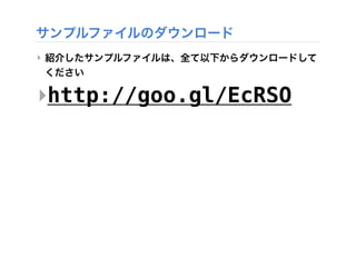 サンプルファイルのダウンロード
‣ 紹介したサンプルファイルは、全て以下からダウンロードして
ください
‣http://goo.gl/EcRSO
 