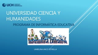 UNIVERSIDAD CIENCIA Y
HUMANIDADES
PROGRAMA DE INFORMÁTICA EDUCATIVA
UMBELINA ANCO ESTRELLA
 