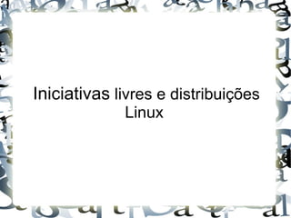 Iniciativas livres e distribuições
             Linux
 