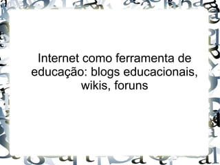 Internet como ferramenta de
educação: blogs educacionais,
          wikis, foruns
 