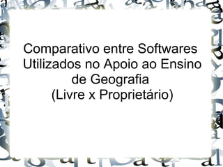 Comparativo entre Softwares 
Utilizados no Apoio ao Ensino
          de Geografia 
      (Livre x Proprietário)
 