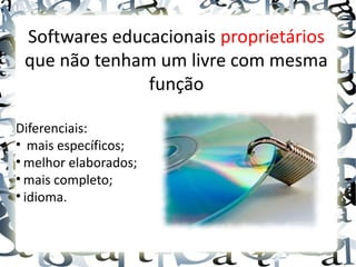 Softwares educacionais proprietários
 que não tenham um livre com mesma
               função

Diferenciais:
• mais específicos;
• melhor elaborados;
• mais completo;
• idioma.
 