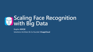 Scaling Face Recognition
with Big Data
Bogdan BOCȘE
Solutions Architect & Co-founder VisageCloud
 