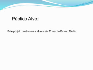 Público Alvo:
Este projeto destina-se a alunos do 3º ano do Ensino Médio.
 