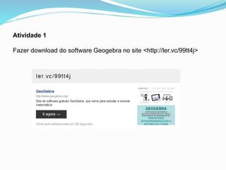 Atividade 1
Fazer download do software Geogebra no site <http://ler.vc/99tt4j>
 