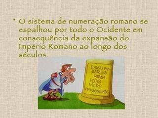 O sistema de numeração romano se espalhou por todo o Ocidente em consequência da expansão do Império Romano ao longo dos séculos. 