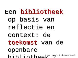 EEenen bibliotheekbibliotheek
op basis vanop basis van
reflectie enreflectie en
context: dcontext: dee
toekomsttoekomst van devan de
openbareopenbare
Leuven / 26 oktober 2010
 