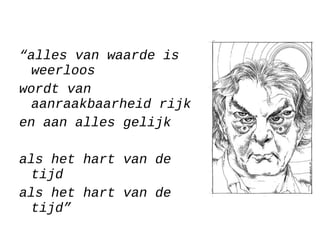 “alles van waarde is
weerloos
wordt van
aanraakbaarheid rijk
en aan alles gelijk
als het hart van de
tijd
als het hart van de
tijd”
 