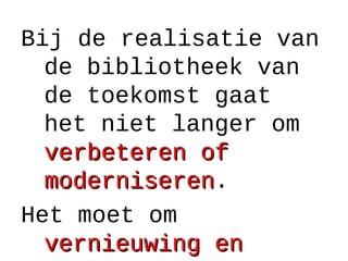 Bij de realisatie van
de bibliotheek van
de toekomst gaat
het niet langer om
verbeteren ofverbeteren of
moderniserenmoderniseren.
Het moet om
vernieuwing envernieuwing en
 
