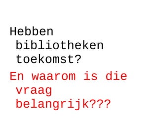 Hebben
bibliotheken
toekomst?
En waarom is die
vraag
belangrijk???
 