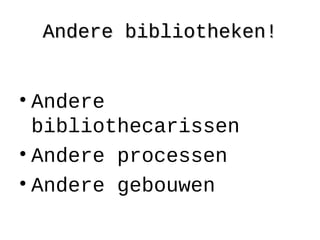 Andere bibliotheken!Andere bibliotheken!
• Andere
bibliothecarissen
• Andere processen
• Andere gebouwen
 