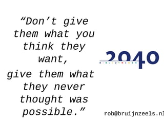 rob@bruijnzeels.nl
“Don’t give
them what you
think they
want,
give them what
they never
thought was
possible.”
 