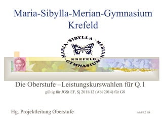 Maria-Sibylla-Merian-Gymnasium Krefeld Die Oberstufe –Leistungskurswahlen für Q.1 gültig für JGSt EF, Sj 2011/12 (Abi 2014) für G8 Hg. Projektleitung Oberstufe InfoEF.2 G8 
