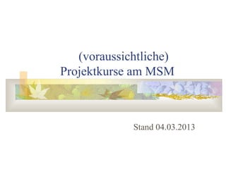 (voraussichtliche)
Projektkurse am MSM



             Stand 04.03.2013
 