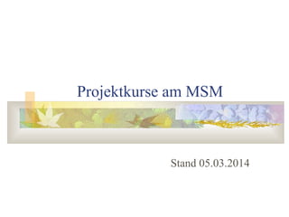 Projektkurse am MSM
Stand 05.03.2014
 
