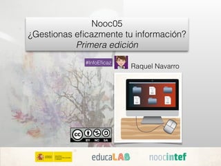 Raquel Navarro
Nooc05
¿Gestionas eﬁcazmente tu información?
Primera edición
#InfoEﬁcaz
 