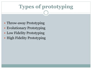 Types of prototyping 
 Throw-away Prototyping 
 Evolutionary Prototyping 
 Low Fidelity Prototyping 
 High Fidelity Prototyping 
 