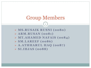 Group Members 
2 
 MS.RUSAIK RUSNI (0080) 
 ARM.RUSAN (0081) 
 MT.AHAMED NAFAIS (0084) 
 SM.LAREEF (0086) 
 A.ATHHARUL HAQ (0087) 
 SI.IHJAS (0088) 
 
