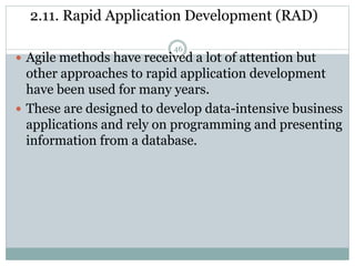 2.11. Rapid Application Development (RAD) 
46 
 Agile methods have received a lot of attention but 
other approaches to rapid application development 
have been used for many years. 
 These are designed to develop data-intensive business 
applications and rely on programming and presenting 
information from a database. 
 